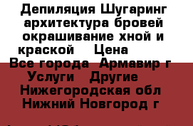 Депиляция.Шугаринг.архитектура бровей окрашивание хной и краской  › Цена ­ 100 - Все города, Армавир г. Услуги » Другие   . Нижегородская обл.,Нижний Новгород г.